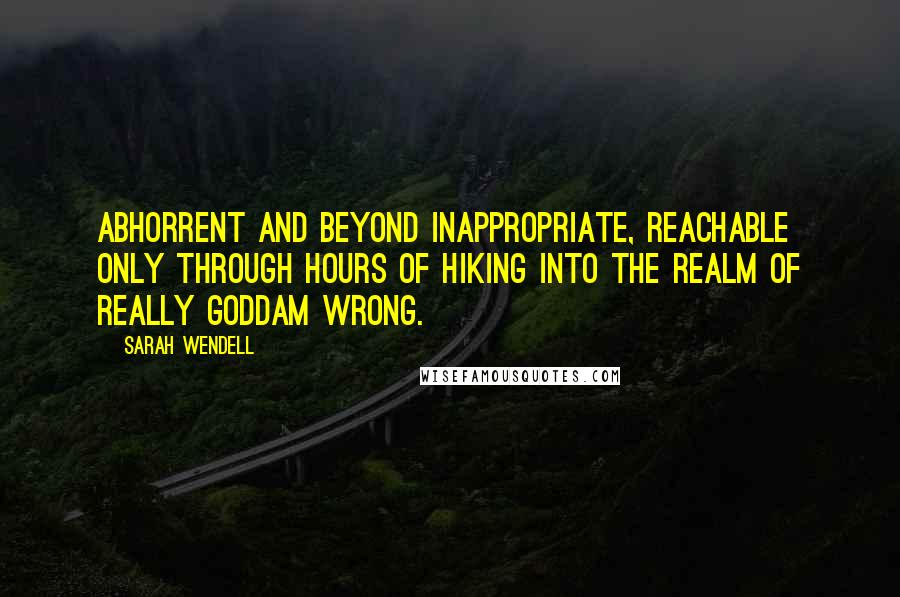 Sarah Wendell Quotes: Abhorrent and beyond inappropriate, reachable only through hours of hiking into the Realm of Really Goddam Wrong.