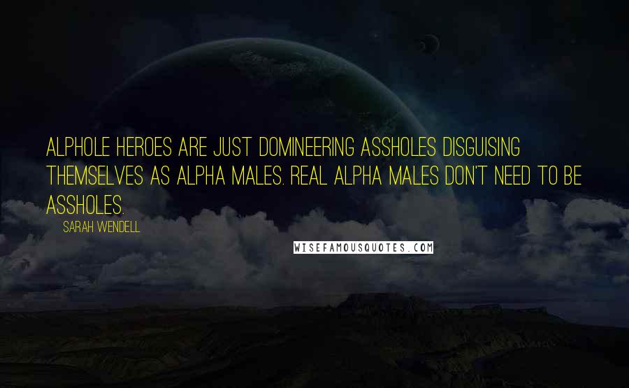 Sarah Wendell Quotes: Alphole heroes are just domineering assholes disguising themselves as alpha males. Real alpha males don't need to be assholes.