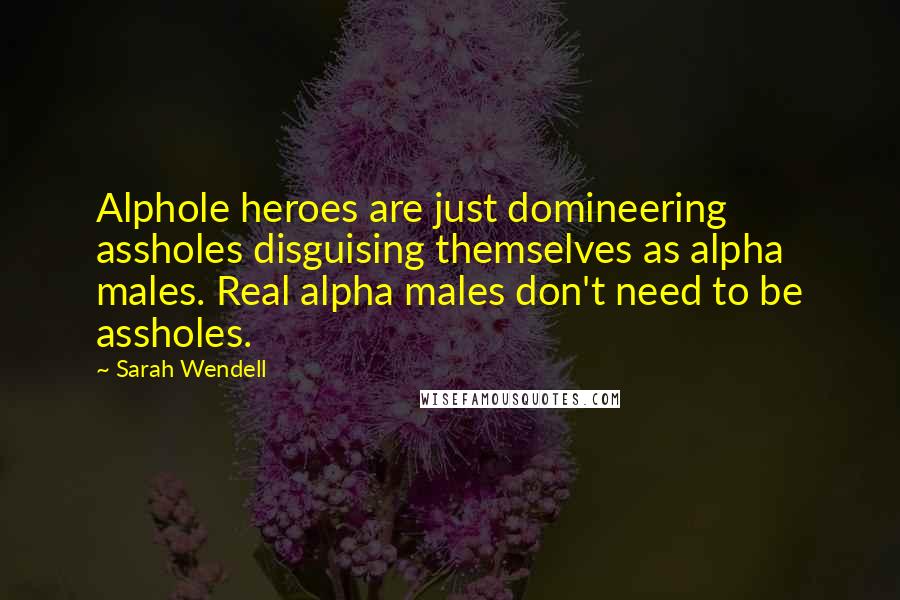 Sarah Wendell Quotes: Alphole heroes are just domineering assholes disguising themselves as alpha males. Real alpha males don't need to be assholes.