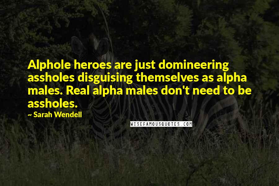 Sarah Wendell Quotes: Alphole heroes are just domineering assholes disguising themselves as alpha males. Real alpha males don't need to be assholes.