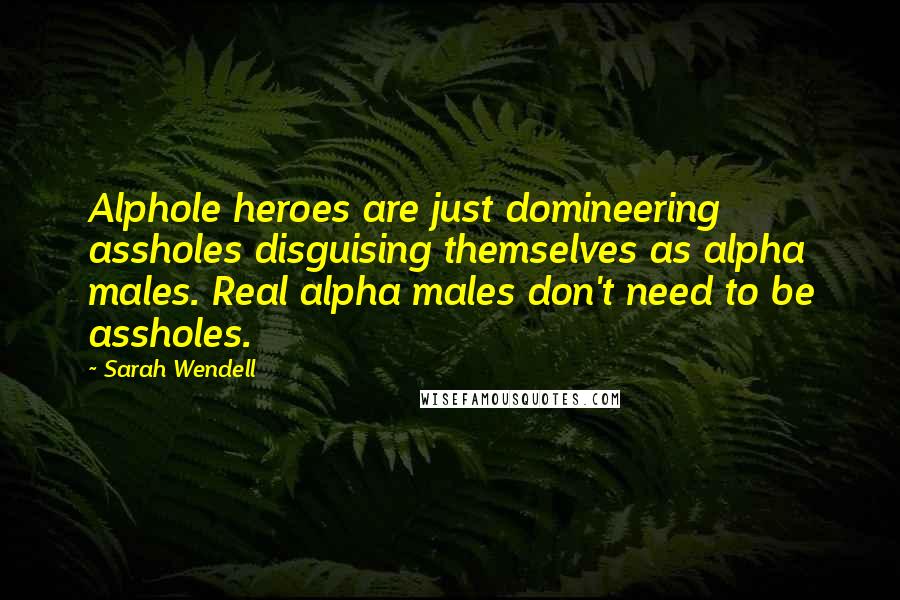 Sarah Wendell Quotes: Alphole heroes are just domineering assholes disguising themselves as alpha males. Real alpha males don't need to be assholes.