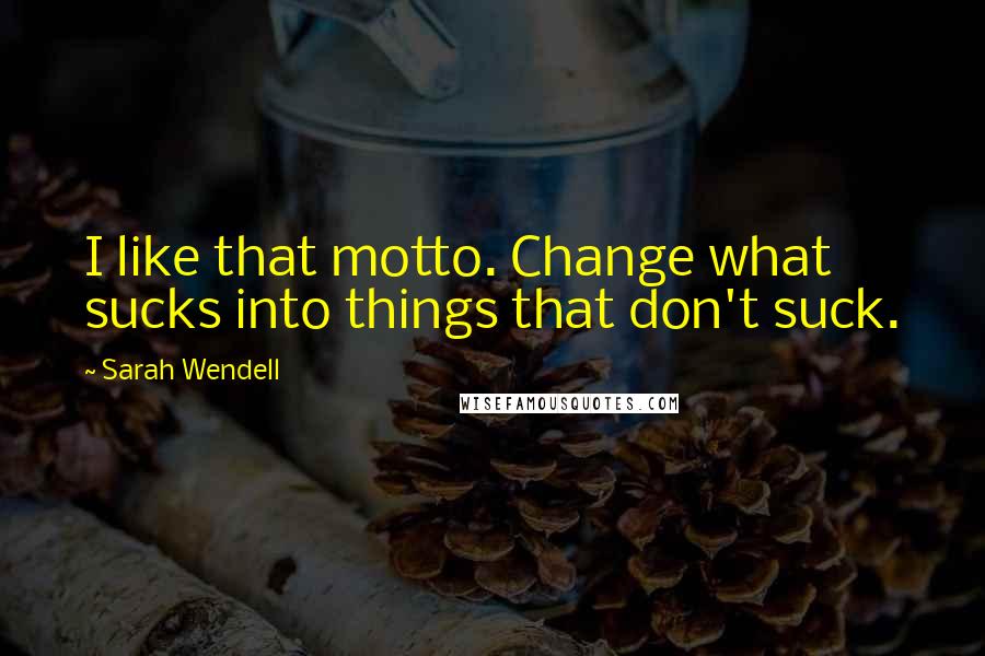 Sarah Wendell Quotes: I like that motto. Change what sucks into things that don't suck.