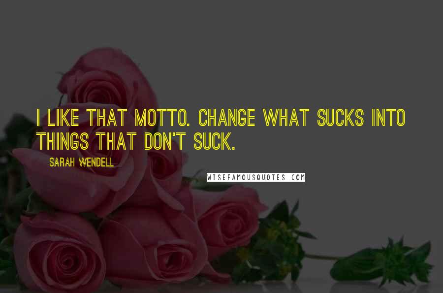 Sarah Wendell Quotes: I like that motto. Change what sucks into things that don't suck.