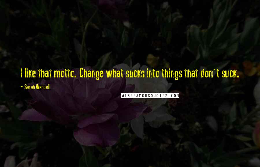 Sarah Wendell Quotes: I like that motto. Change what sucks into things that don't suck.