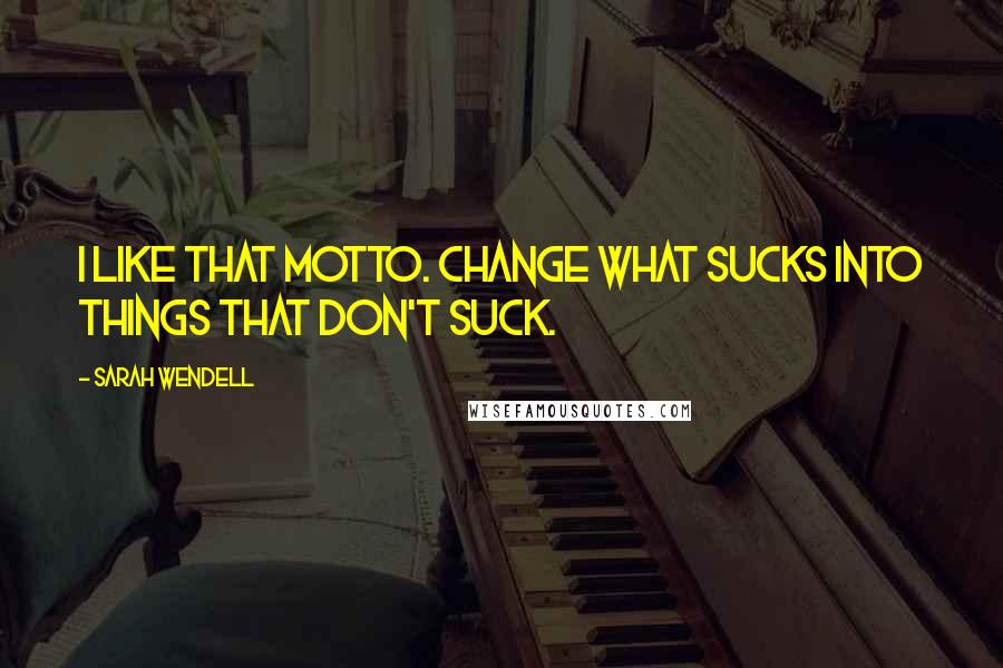 Sarah Wendell Quotes: I like that motto. Change what sucks into things that don't suck.