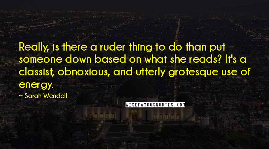 Sarah Wendell Quotes: Really, is there a ruder thing to do than put someone down based on what she reads? It's a classist, obnoxious, and utterly grotesque use of energy.