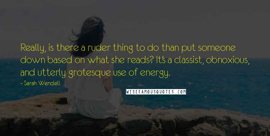 Sarah Wendell Quotes: Really, is there a ruder thing to do than put someone down based on what she reads? It's a classist, obnoxious, and utterly grotesque use of energy.