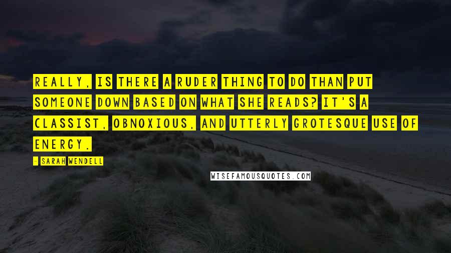 Sarah Wendell Quotes: Really, is there a ruder thing to do than put someone down based on what she reads? It's a classist, obnoxious, and utterly grotesque use of energy.