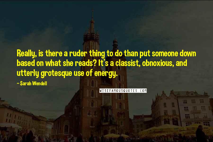 Sarah Wendell Quotes: Really, is there a ruder thing to do than put someone down based on what she reads? It's a classist, obnoxious, and utterly grotesque use of energy.