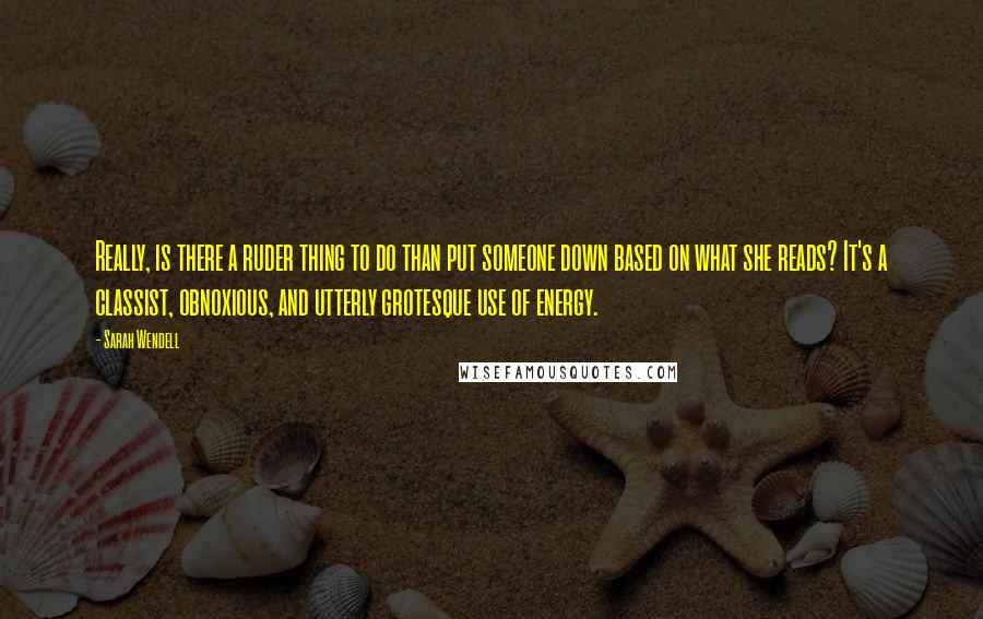 Sarah Wendell Quotes: Really, is there a ruder thing to do than put someone down based on what she reads? It's a classist, obnoxious, and utterly grotesque use of energy.