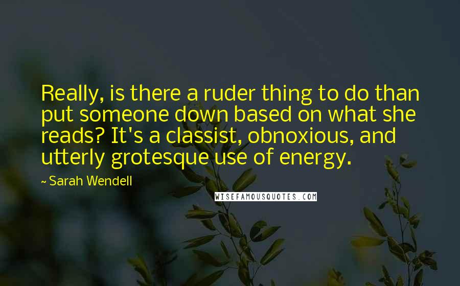 Sarah Wendell Quotes: Really, is there a ruder thing to do than put someone down based on what she reads? It's a classist, obnoxious, and utterly grotesque use of energy.