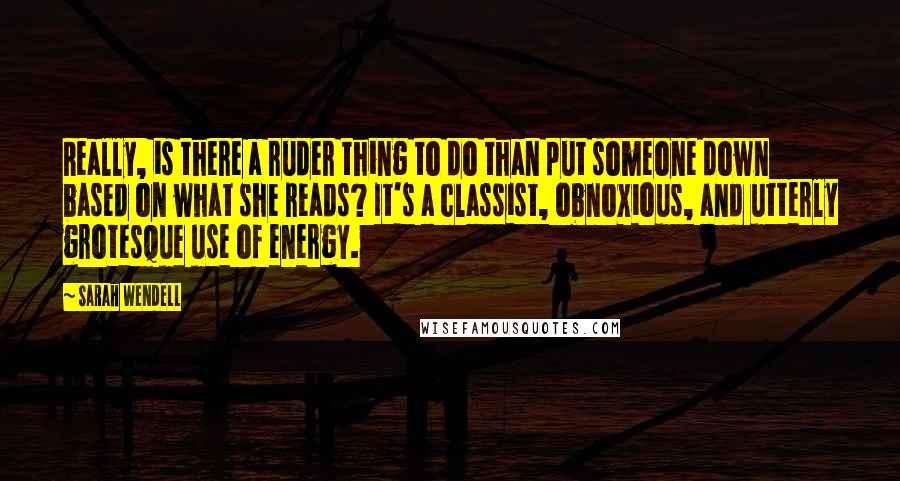 Sarah Wendell Quotes: Really, is there a ruder thing to do than put someone down based on what she reads? It's a classist, obnoxious, and utterly grotesque use of energy.