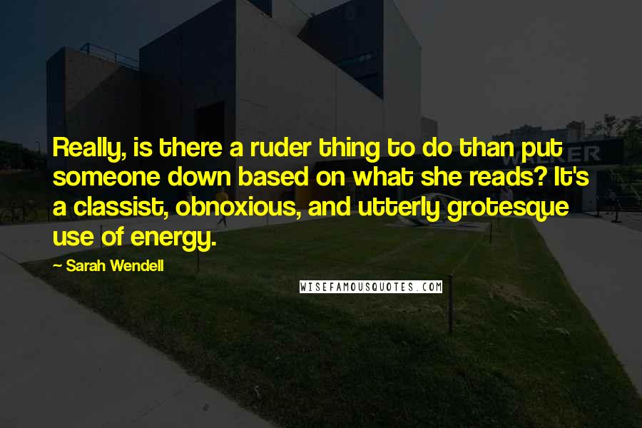 Sarah Wendell Quotes: Really, is there a ruder thing to do than put someone down based on what she reads? It's a classist, obnoxious, and utterly grotesque use of energy.