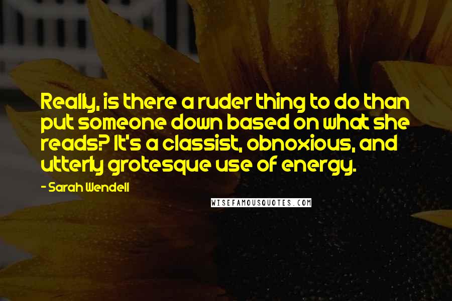 Sarah Wendell Quotes: Really, is there a ruder thing to do than put someone down based on what she reads? It's a classist, obnoxious, and utterly grotesque use of energy.