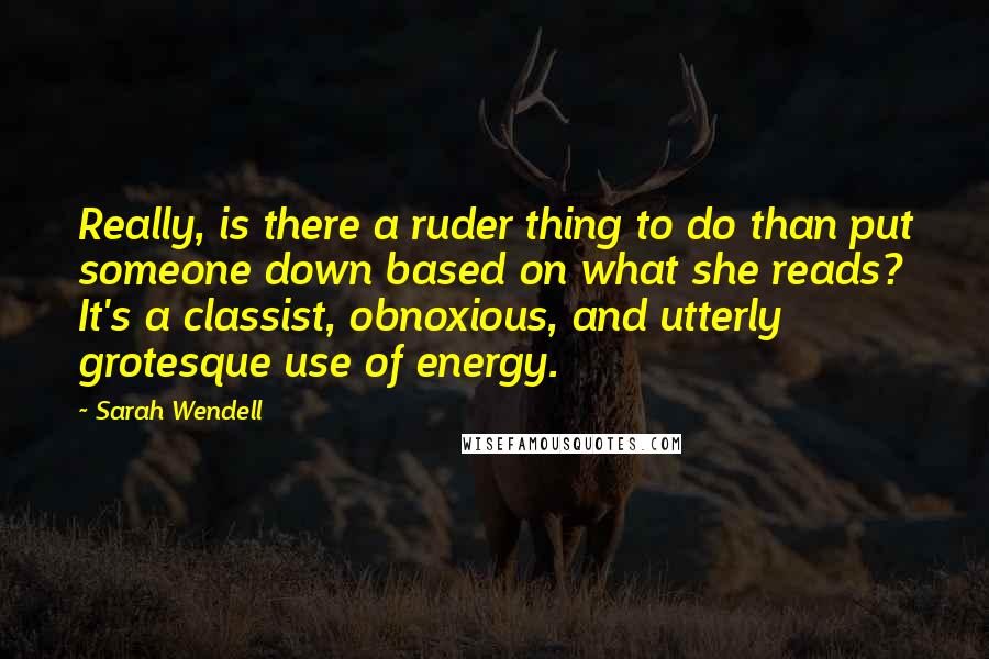 Sarah Wendell Quotes: Really, is there a ruder thing to do than put someone down based on what she reads? It's a classist, obnoxious, and utterly grotesque use of energy.