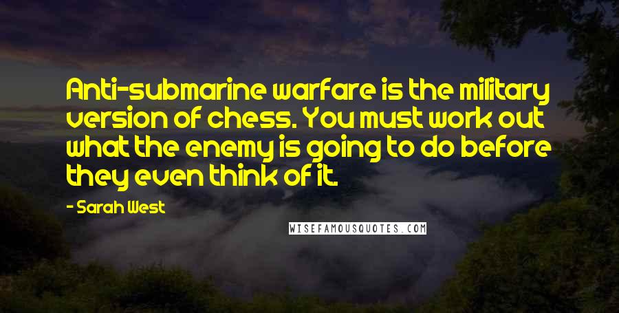 Sarah West Quotes: Anti-submarine warfare is the military version of chess. You must work out what the enemy is going to do before they even think of it.