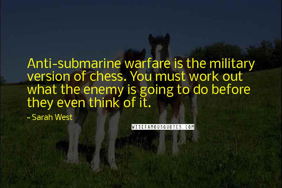 Sarah West Quotes: Anti-submarine warfare is the military version of chess. You must work out what the enemy is going to do before they even think of it.