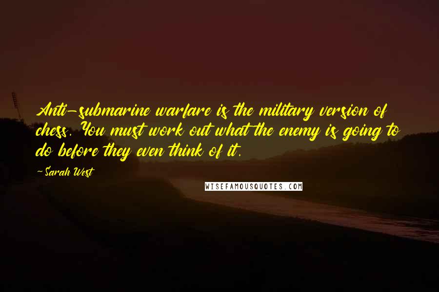 Sarah West Quotes: Anti-submarine warfare is the military version of chess. You must work out what the enemy is going to do before they even think of it.