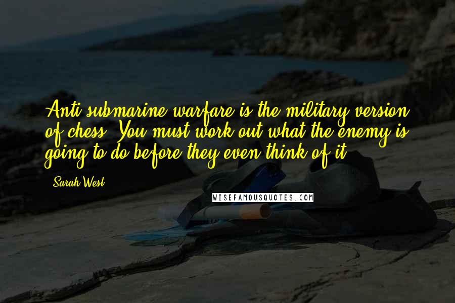 Sarah West Quotes: Anti-submarine warfare is the military version of chess. You must work out what the enemy is going to do before they even think of it.