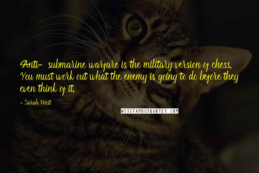 Sarah West Quotes: Anti-submarine warfare is the military version of chess. You must work out what the enemy is going to do before they even think of it.