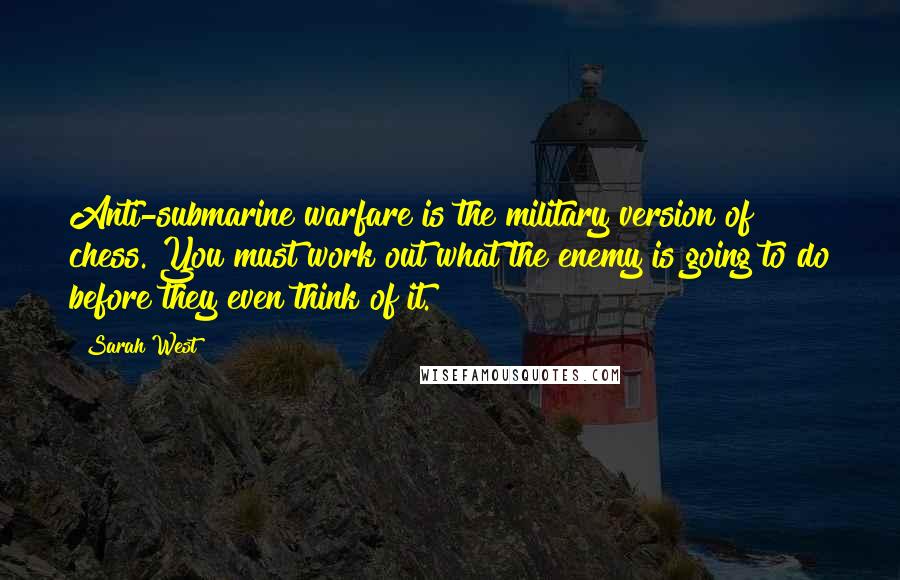 Sarah West Quotes: Anti-submarine warfare is the military version of chess. You must work out what the enemy is going to do before they even think of it.