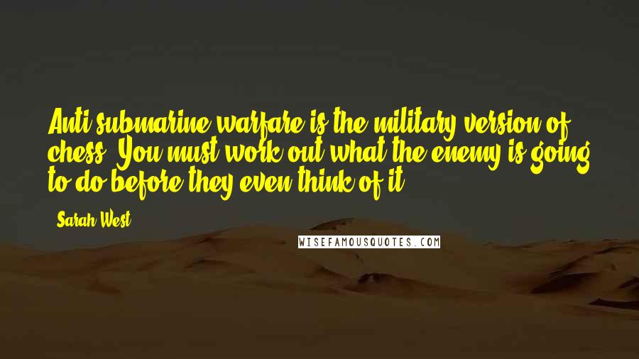 Sarah West Quotes: Anti-submarine warfare is the military version of chess. You must work out what the enemy is going to do before they even think of it.