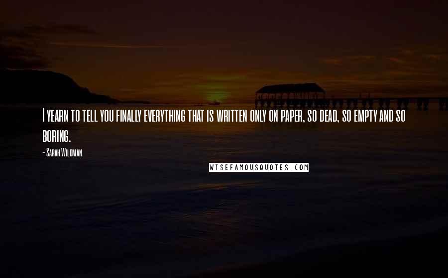 Sarah Wildman Quotes: I yearn to tell you finally everything that is written only on paper, so dead, so empty and so boring.