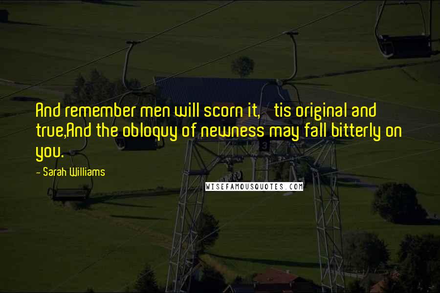 Sarah Williams Quotes: And remember men will scorn it, 'tis original and true,And the obloquy of newness may fall bitterly on you.