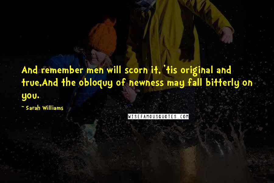 Sarah Williams Quotes: And remember men will scorn it, 'tis original and true,And the obloquy of newness may fall bitterly on you.