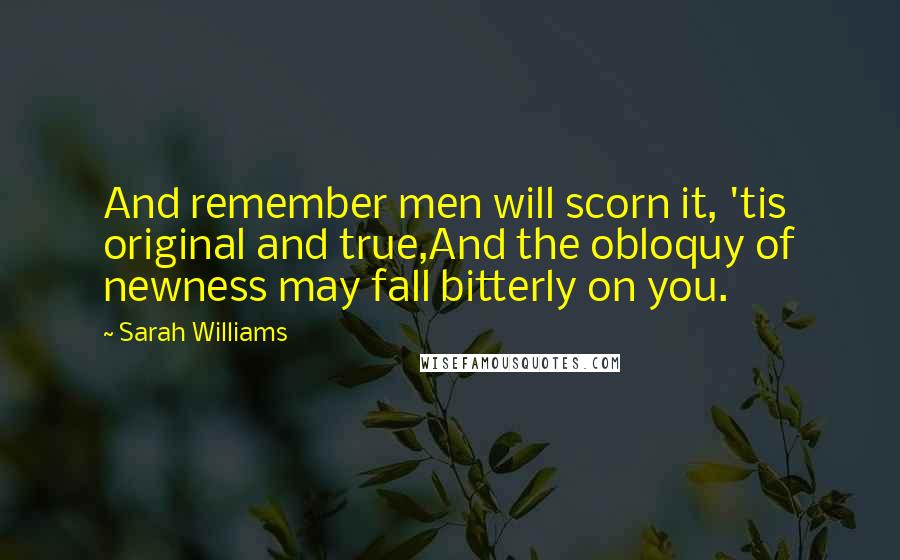 Sarah Williams Quotes: And remember men will scorn it, 'tis original and true,And the obloquy of newness may fall bitterly on you.