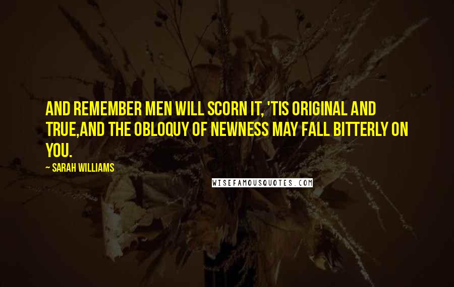 Sarah Williams Quotes: And remember men will scorn it, 'tis original and true,And the obloquy of newness may fall bitterly on you.