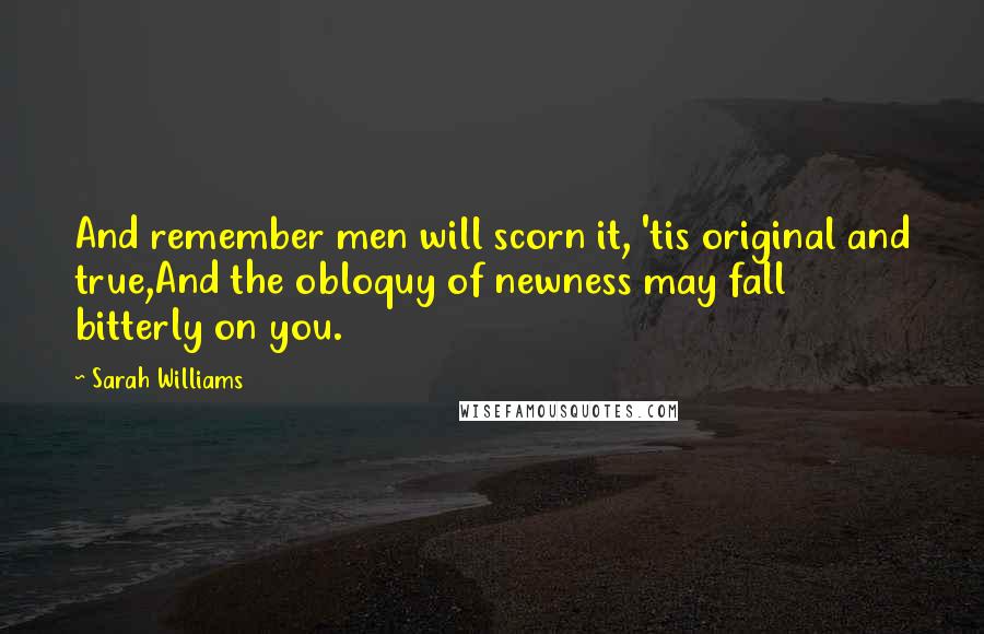 Sarah Williams Quotes: And remember men will scorn it, 'tis original and true,And the obloquy of newness may fall bitterly on you.