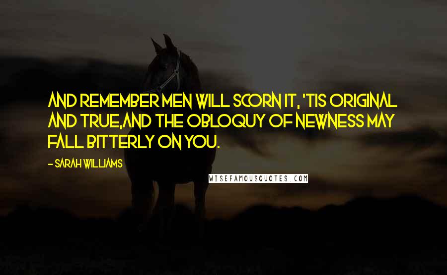 Sarah Williams Quotes: And remember men will scorn it, 'tis original and true,And the obloquy of newness may fall bitterly on you.