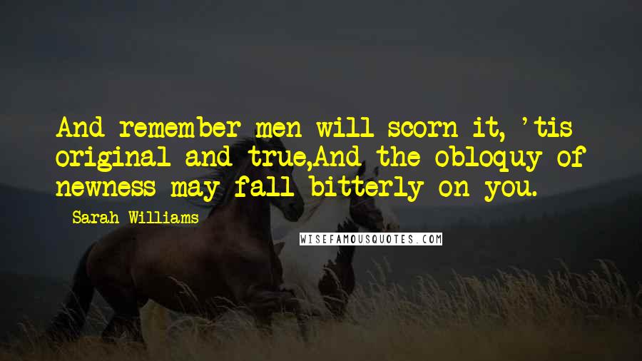 Sarah Williams Quotes: And remember men will scorn it, 'tis original and true,And the obloquy of newness may fall bitterly on you.