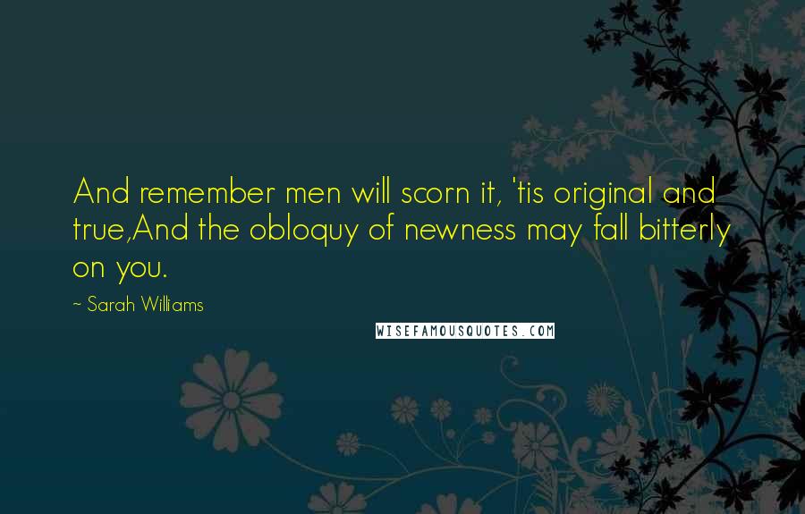 Sarah Williams Quotes: And remember men will scorn it, 'tis original and true,And the obloquy of newness may fall bitterly on you.
