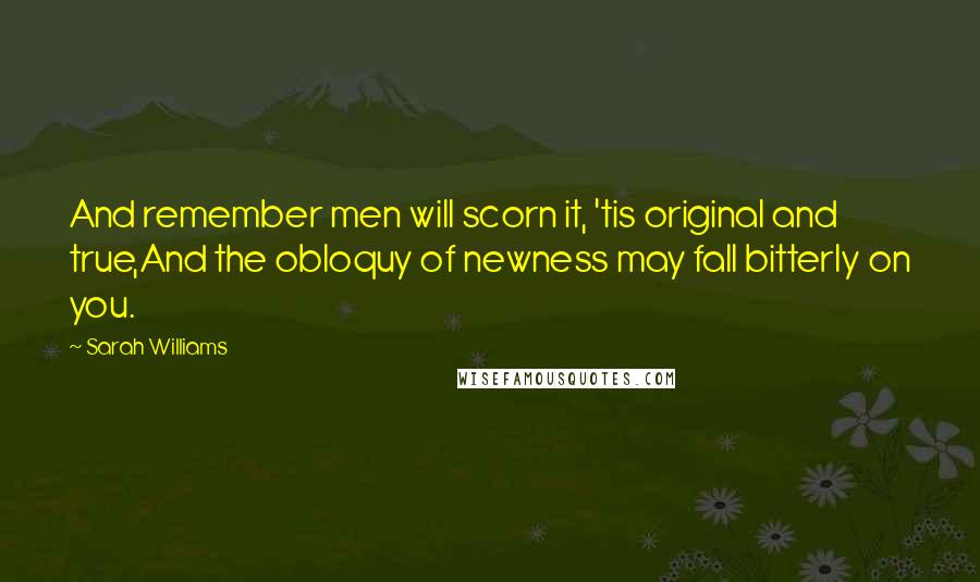 Sarah Williams Quotes: And remember men will scorn it, 'tis original and true,And the obloquy of newness may fall bitterly on you.