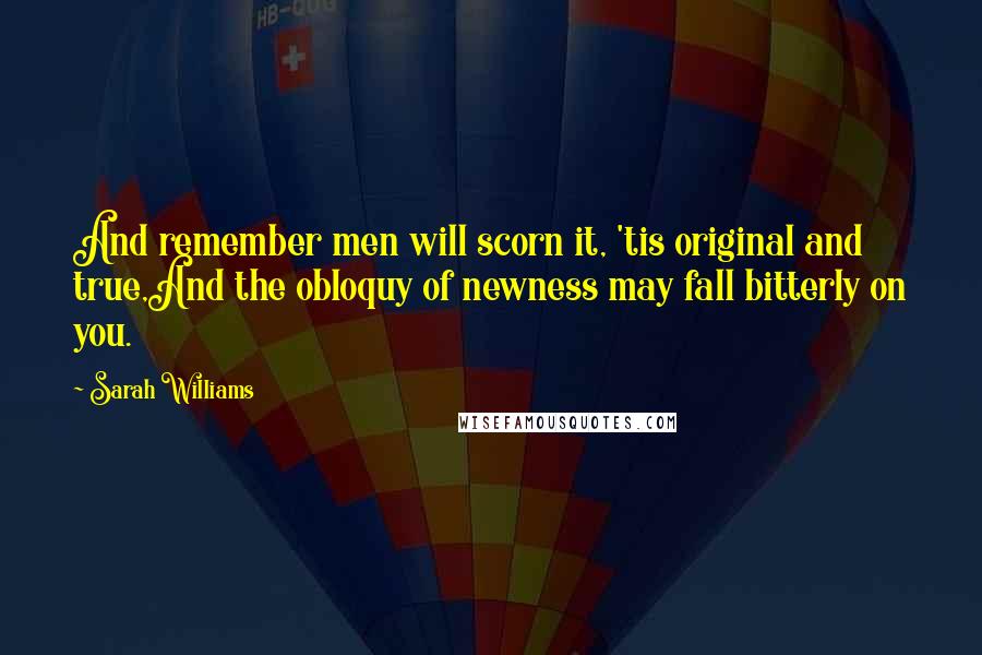 Sarah Williams Quotes: And remember men will scorn it, 'tis original and true,And the obloquy of newness may fall bitterly on you.