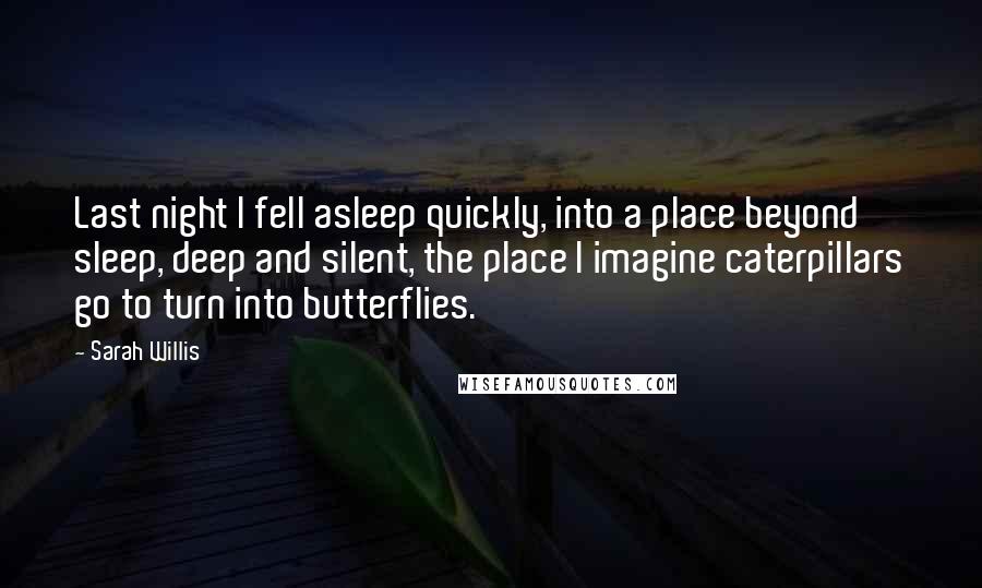 Sarah Willis Quotes: Last night I fell asleep quickly, into a place beyond sleep, deep and silent, the place I imagine caterpillars go to turn into butterflies.