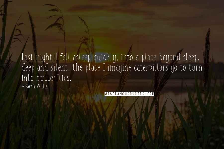 Sarah Willis Quotes: Last night I fell asleep quickly, into a place beyond sleep, deep and silent, the place I imagine caterpillars go to turn into butterflies.