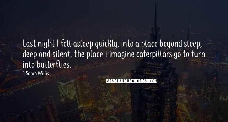 Sarah Willis Quotes: Last night I fell asleep quickly, into a place beyond sleep, deep and silent, the place I imagine caterpillars go to turn into butterflies.