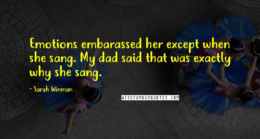 Sarah Winman Quotes: Emotions embarassed her except when she sang. My dad said that was exactly why she sang.