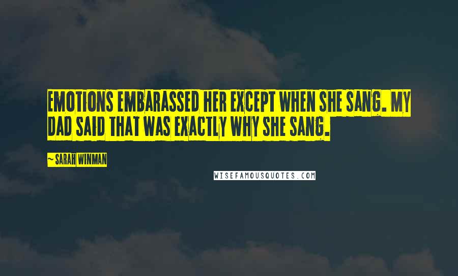 Sarah Winman Quotes: Emotions embarassed her except when she sang. My dad said that was exactly why she sang.