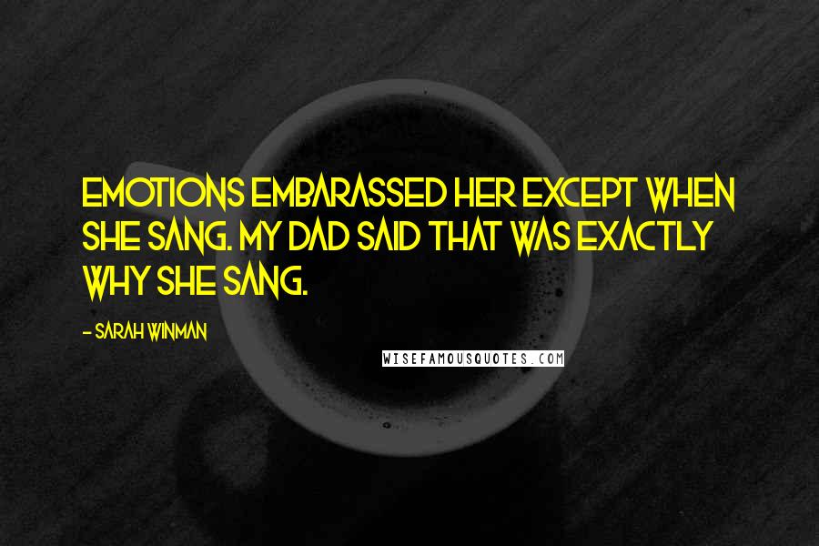 Sarah Winman Quotes: Emotions embarassed her except when she sang. My dad said that was exactly why she sang.