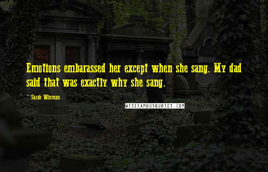 Sarah Winman Quotes: Emotions embarassed her except when she sang. My dad said that was exactly why she sang.