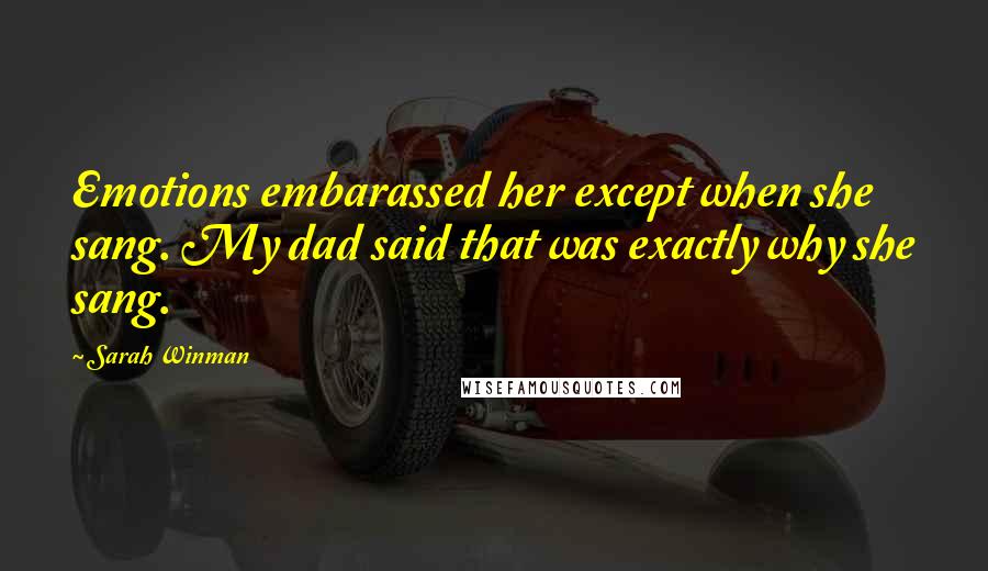 Sarah Winman Quotes: Emotions embarassed her except when she sang. My dad said that was exactly why she sang.