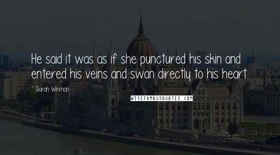 Sarah Winman Quotes: He said it was as if she punctured his skin and entered his veins and swan directly to his heart.