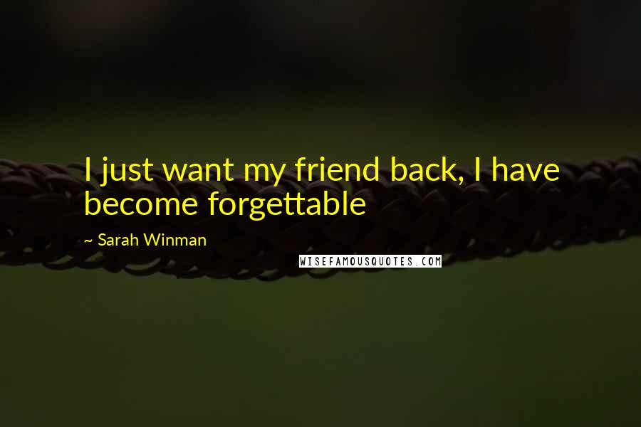 Sarah Winman Quotes: I just want my friend back, I have become forgettable