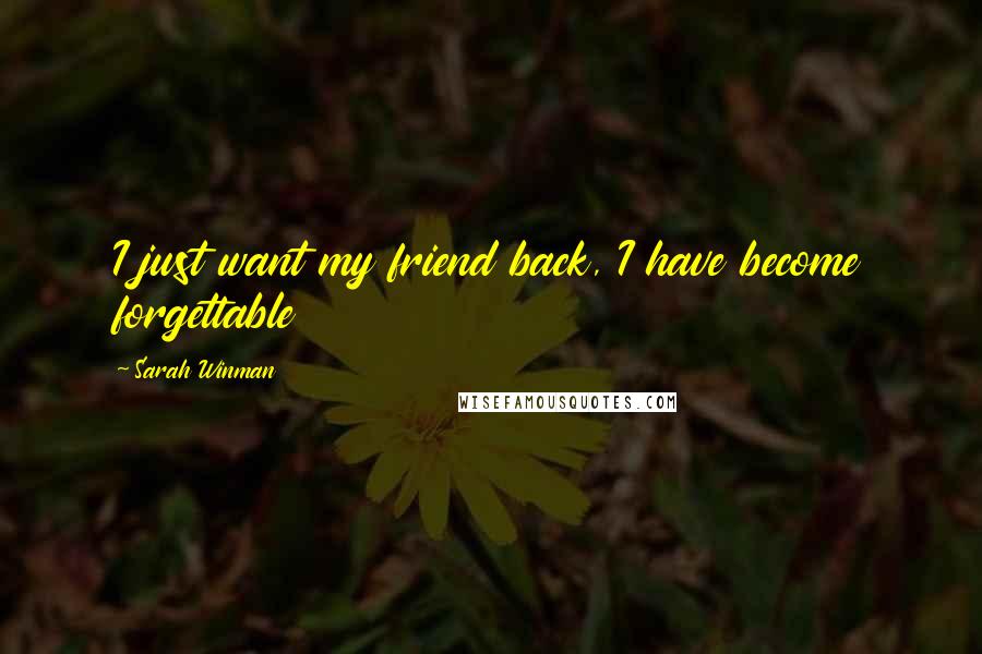 Sarah Winman Quotes: I just want my friend back, I have become forgettable
