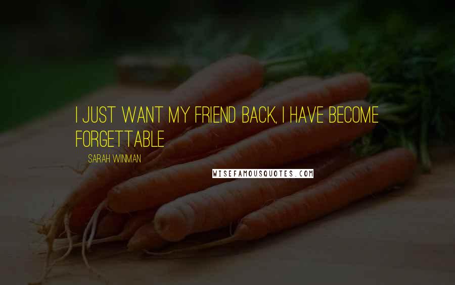 Sarah Winman Quotes: I just want my friend back, I have become forgettable