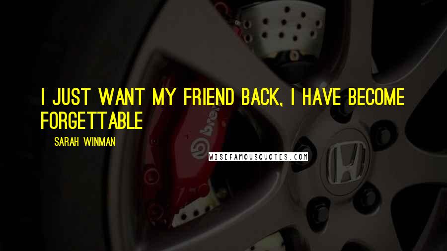 Sarah Winman Quotes: I just want my friend back, I have become forgettable